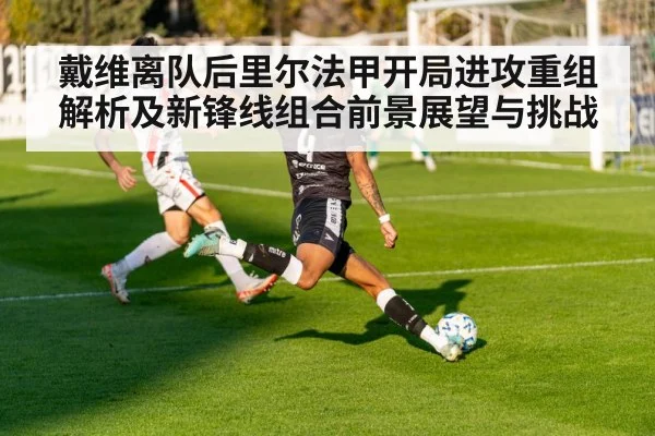 戴维离队后里尔法甲开局进攻重组解析及新锋线组合前景展望与挑战 - 5eplay