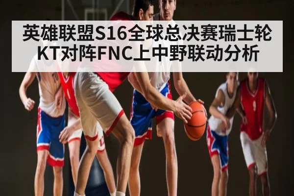 英雄联盟S16全球总决赛瑞士轮KT对阵FNC上中野联动分析