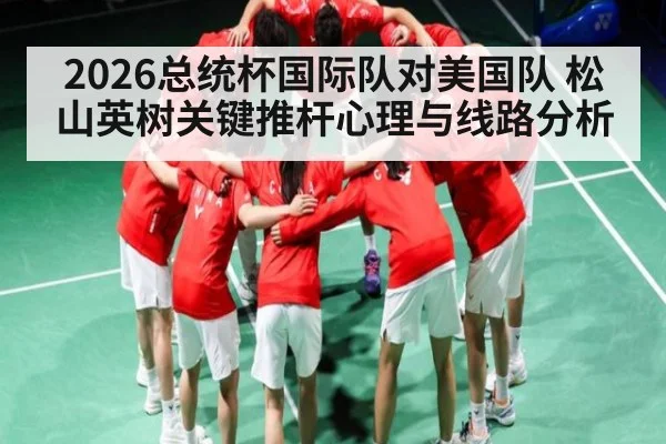 2026总统杯国际队对美国队 松山英树关键推杆心理与线路分析