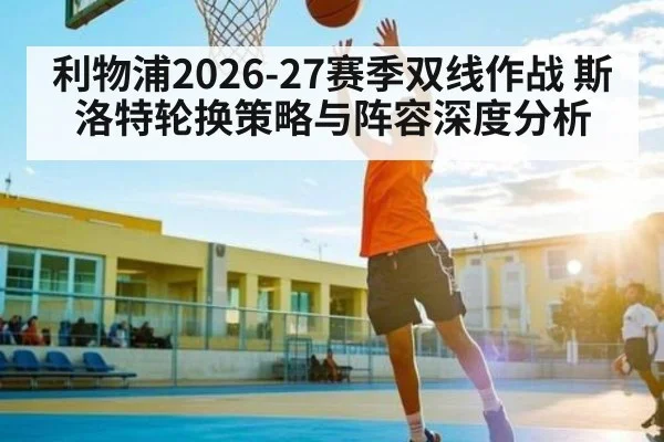 利物浦2026-27赛季双线作战 斯洛特轮换策略与阵容深度分析