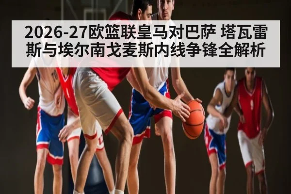 2026-27欧篮联皇马对巴萨 塔瓦雷斯与埃尔南戈麦斯内线争锋全解析