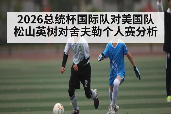 2026总统杯国际队对美国队 松山英树对舍夫勒个人赛分析