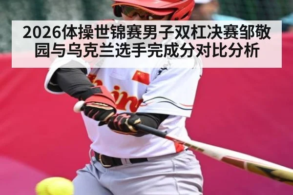 2026体操世锦赛男子双杠决赛邹敬园与乌克兰选手完成分对比分析