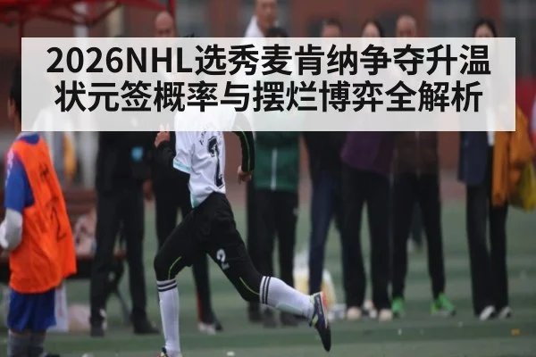 2026NHL选秀麦肯纳争夺升温 状元签概率与摆烂博弈全解析