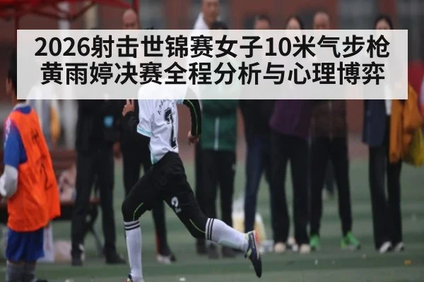 2026射击世锦赛女子10米气步枪黄雨婷决赛全程分析与心理博弈
