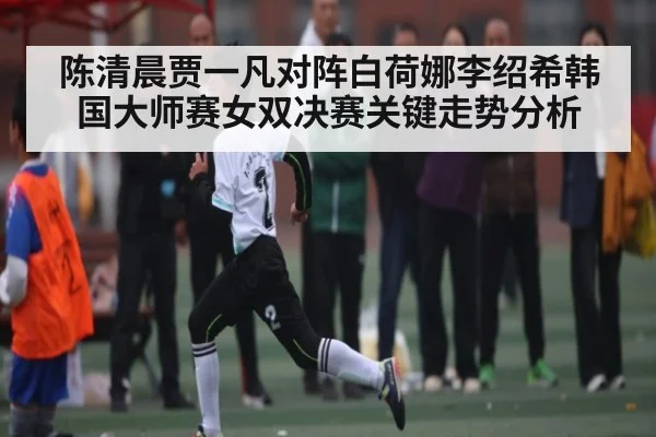 陈清晨贾一凡对阵白荷娜李绍希韩国大师赛女双决赛关键走势分析