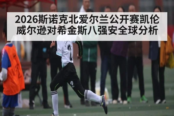 2026斯诺克北爱尔兰公开赛凯伦威尔逊对希金斯八强安全球分析
